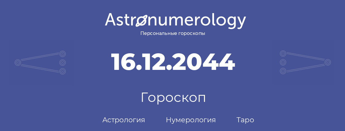 гороскоп астрологии, нумерологии и таро по дню рождения 16.12.2044 (16 декабря 2044, года)