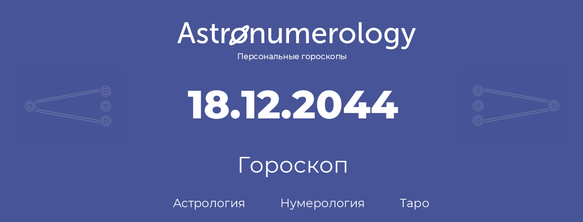 гороскоп астрологии, нумерологии и таро по дню рождения 18.12.2044 (18 декабря 2044, года)