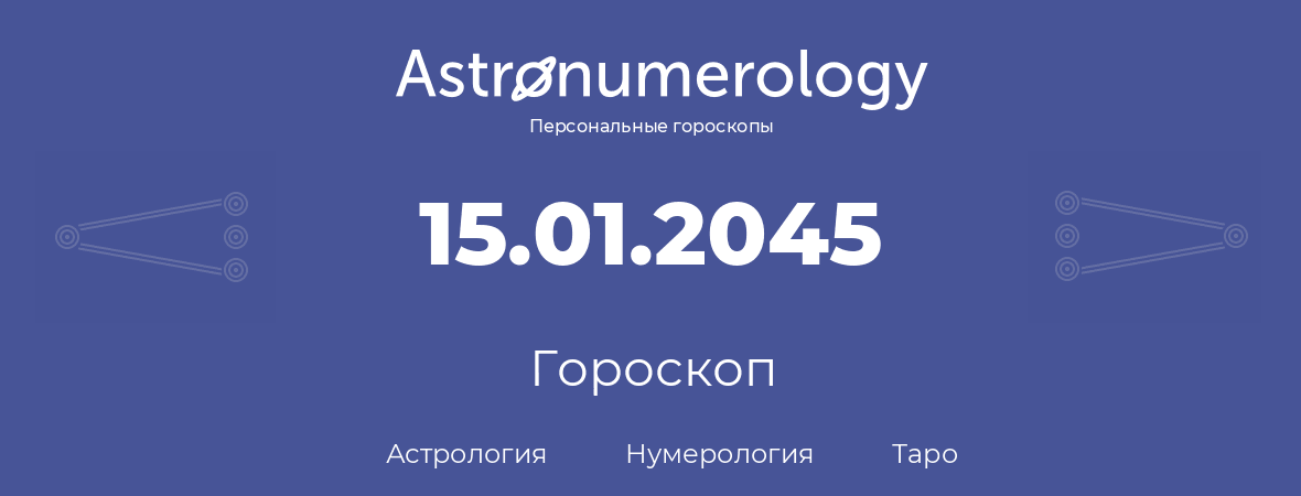 гороскоп астрологии, нумерологии и таро по дню рождения 15.01.2045 (15 января 2045, года)