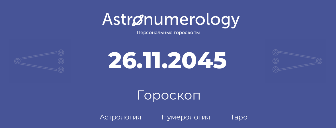 гороскоп астрологии, нумерологии и таро по дню рождения 26.11.2045 (26 ноября 2045, года)