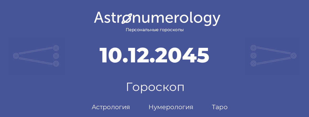 гороскоп астрологии, нумерологии и таро по дню рождения 10.12.2045 (10 декабря 2045, года)