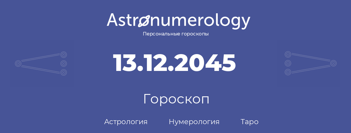 гороскоп астрологии, нумерологии и таро по дню рождения 13.12.2045 (13 декабря 2045, года)