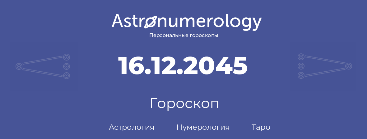 гороскоп астрологии, нумерологии и таро по дню рождения 16.12.2045 (16 декабря 2045, года)