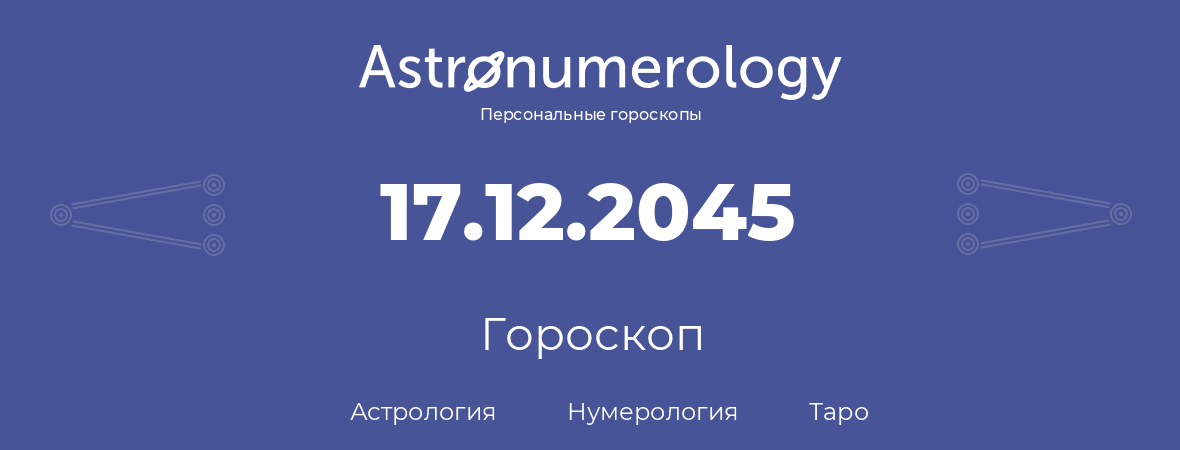 гороскоп астрологии, нумерологии и таро по дню рождения 17.12.2045 (17 декабря 2045, года)