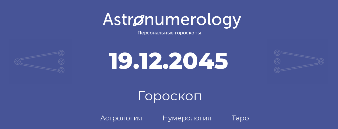 гороскоп астрологии, нумерологии и таро по дню рождения 19.12.2045 (19 декабря 2045, года)
