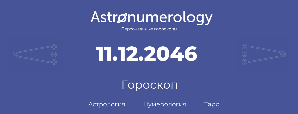 гороскоп астрологии, нумерологии и таро по дню рождения 11.12.2046 (11 декабря 2046, года)