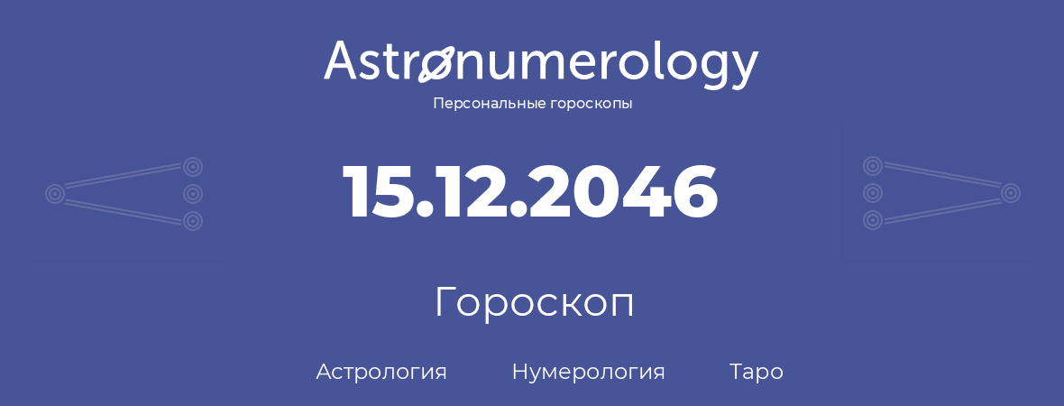 гороскоп астрологии, нумерологии и таро по дню рождения 15.12.2046 (15 декабря 2046, года)