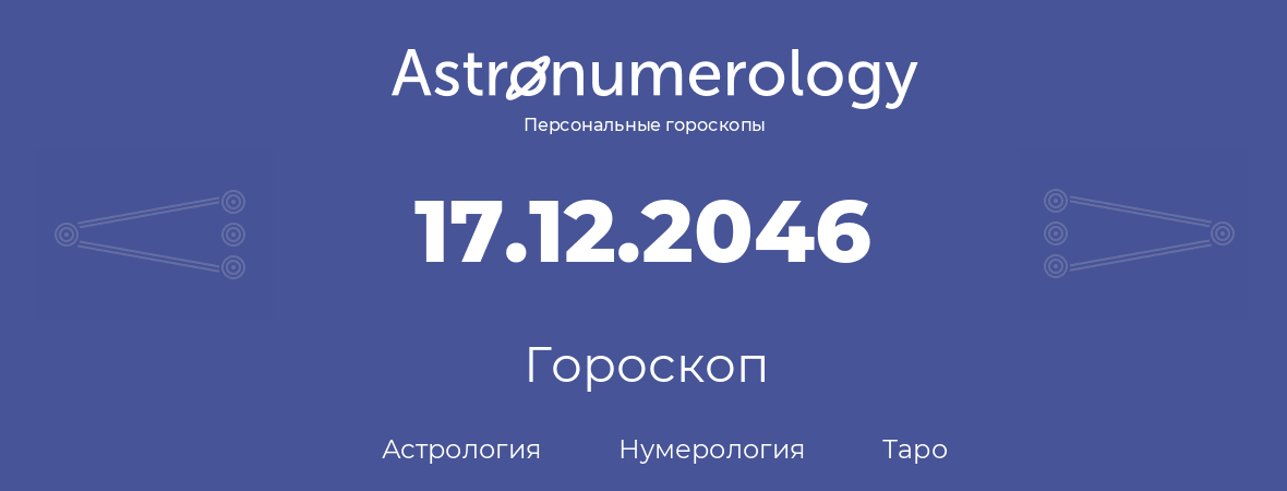 гороскоп астрологии, нумерологии и таро по дню рождения 17.12.2046 (17 декабря 2046, года)