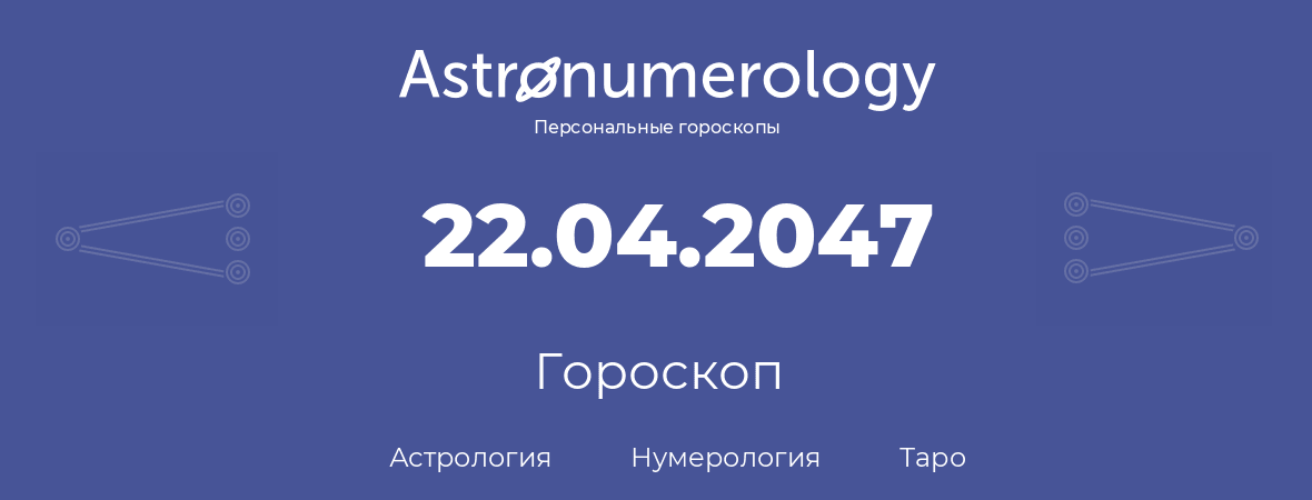 гороскоп астрологии, нумерологии и таро по дню рождения 22.04.2047 (22 апреля 2047, года)