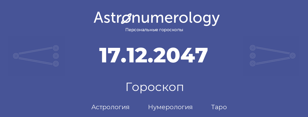 гороскоп астрологии, нумерологии и таро по дню рождения 17.12.2047 (17 декабря 2047, года)