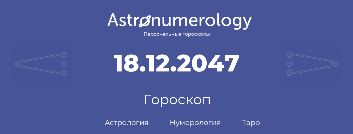 гороскоп астрологии, нумерологии и таро по дню рождения 18.12.2047 (18 декабря 2047, года)