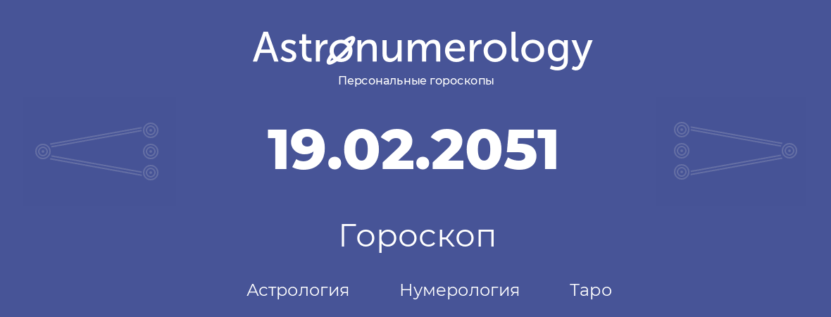 гороскоп астрологии, нумерологии и таро по дню рождения 19.02.2051 (19 февраля 2051, года)