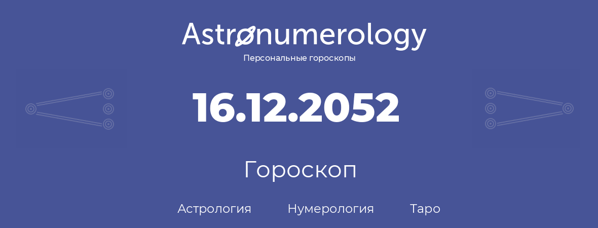 гороскоп астрологии, нумерологии и таро по дню рождения 16.12.2052 (16 декабря 2052, года)