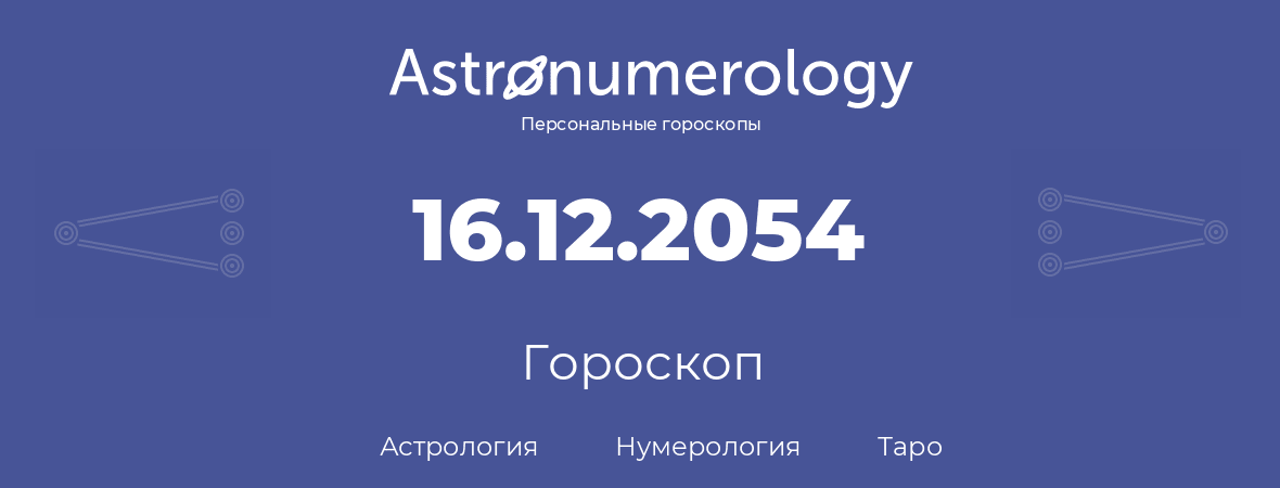 гороскоп астрологии, нумерологии и таро по дню рождения 16.12.2054 (16 декабря 2054, года)