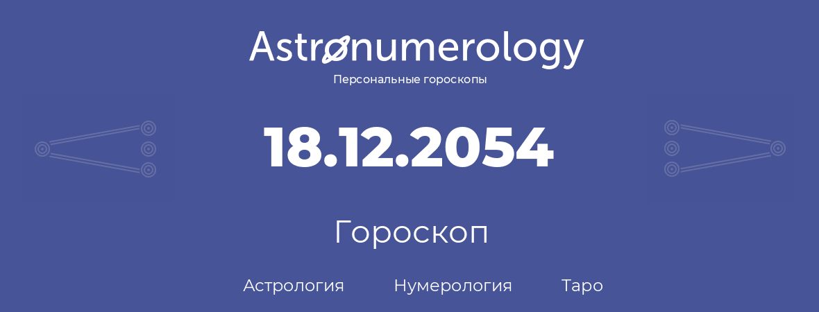 гороскоп астрологии, нумерологии и таро по дню рождения 18.12.2054 (18 декабря 2054, года)