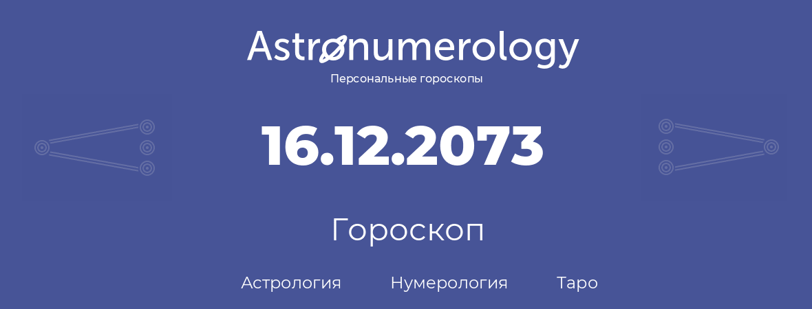 гороскоп астрологии, нумерологии и таро по дню рождения 16.12.2073 (16 декабря 2073, года)