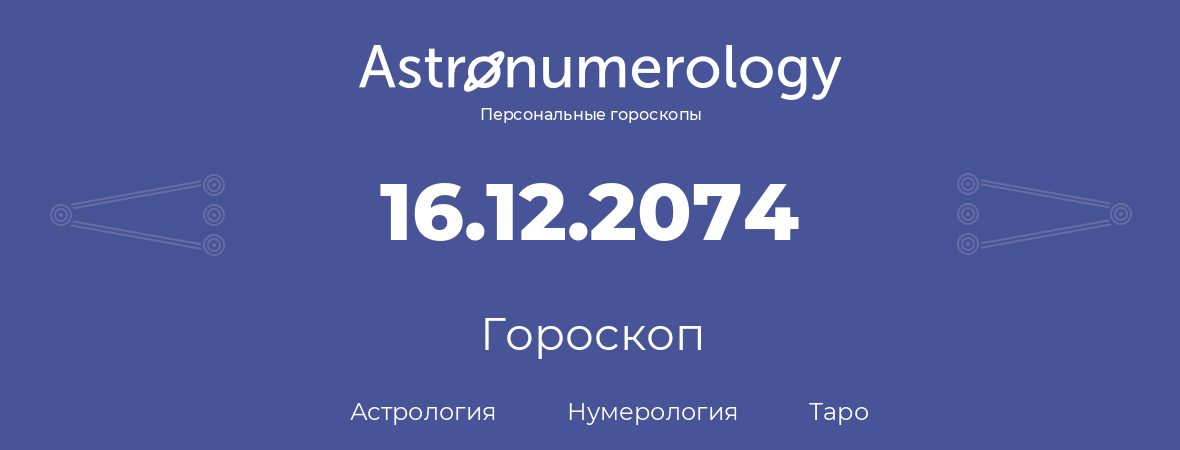 гороскоп астрологии, нумерологии и таро по дню рождения 16.12.2074 (16 декабря 2074, года)