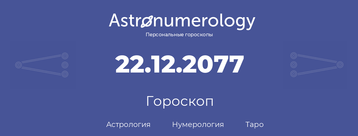 гороскоп астрологии, нумерологии и таро по дню рождения 22.12.2077 (22 декабря 2077, года)