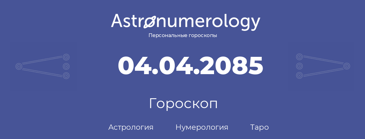 гороскоп астрологии, нумерологии и таро по дню рождения 04.04.2085 (4 апреля 2085, года)