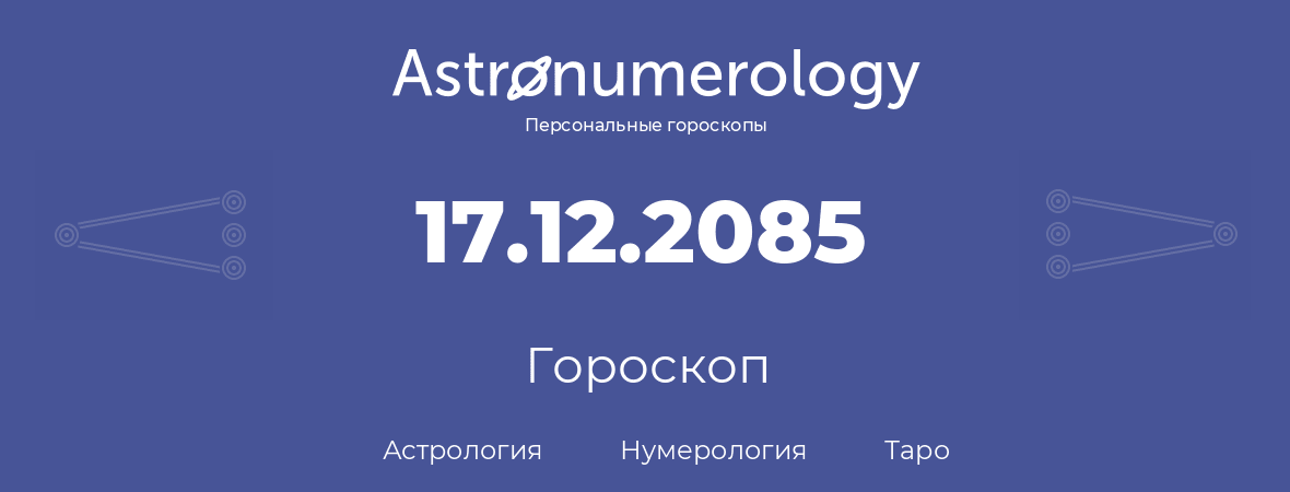 гороскоп астрологии, нумерологии и таро по дню рождения 17.12.2085 (17 декабря 2085, года)